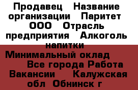 Продавец › Название организации ­ Паритет, ООО › Отрасль предприятия ­ Алкоголь, напитки › Минимальный оклад ­ 23 000 - Все города Работа » Вакансии   . Калужская обл.,Обнинск г.